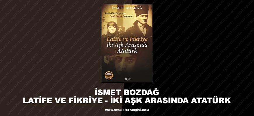 İsmet Bozdağ – Latife ve Fikriye – İki Aşk Arasında Atatürk