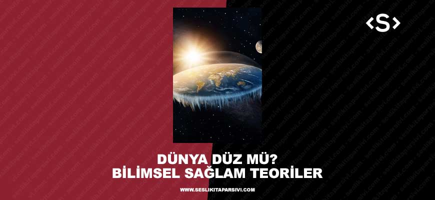 Dünya Düz Mü? Bilimsel Sağlam Teoriler