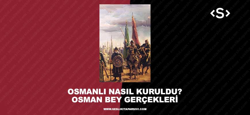 Osmanlı Nasıl Kuruldu? Osman Bey Gerçekleri
