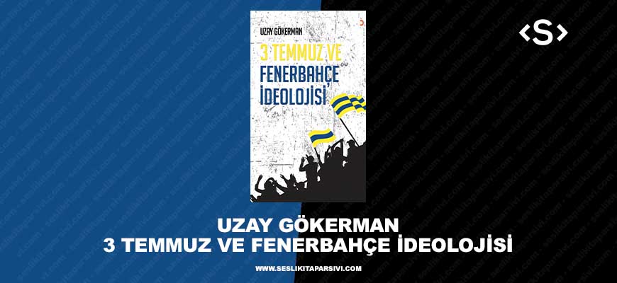 Uzay Gökerman – 3 Temmuz ve Fenerbahçe İdeolojisi