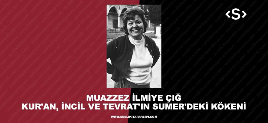 Muazzez İlmiye Çığ – Kur’an, İncil ve Tevrat’ın Sumer’deki Kökeni
