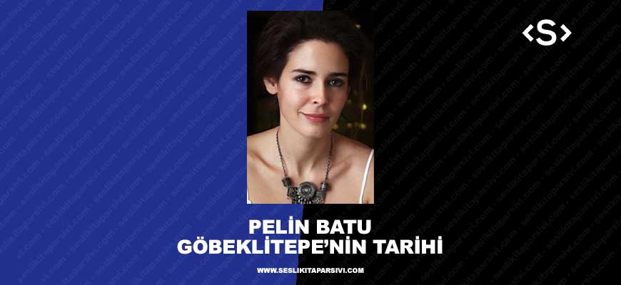 Pelin Batu – Göbeklitepe’nin Tarihi: 12000 Yıllık Gizemli Sır