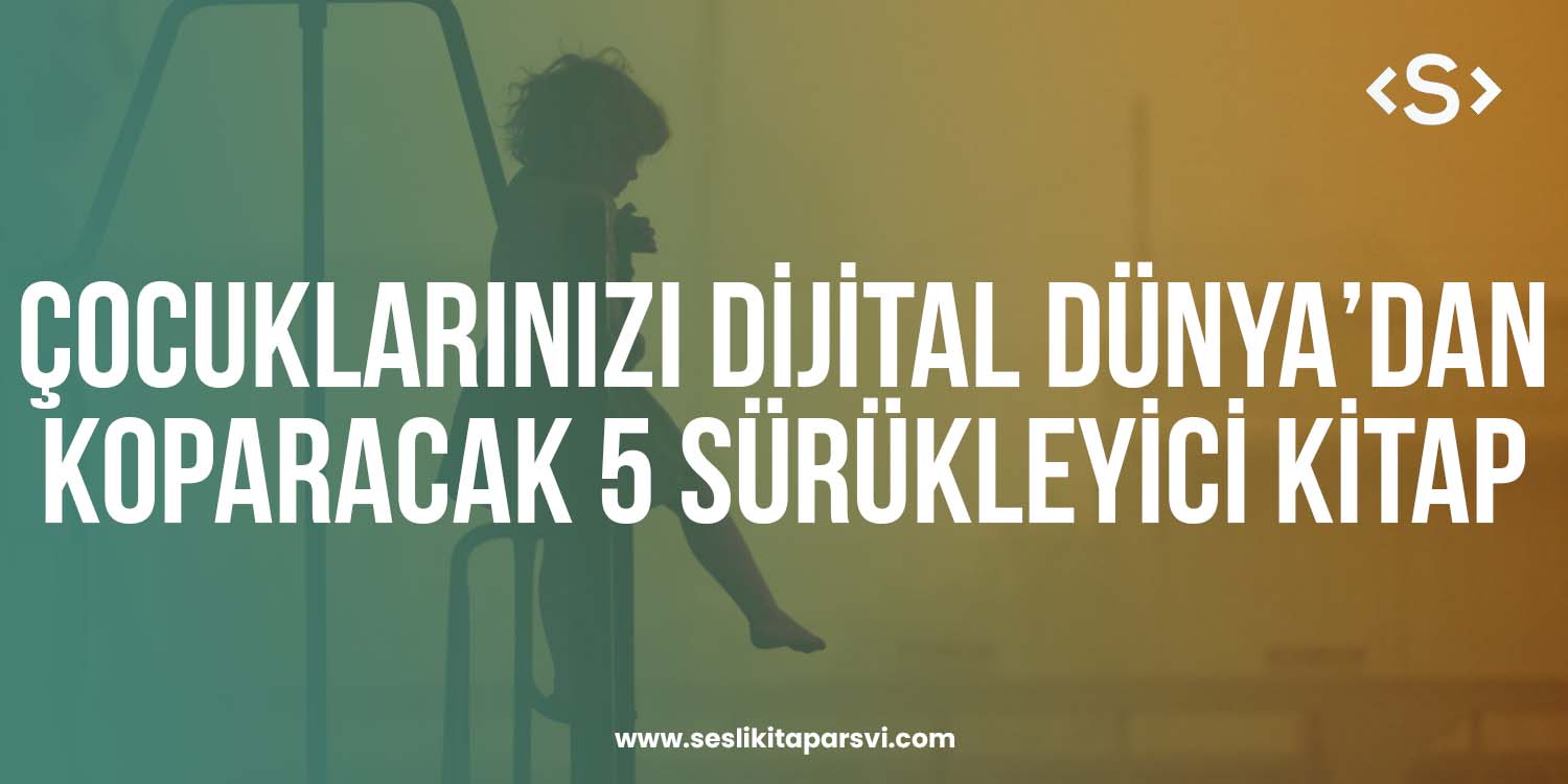 Çocuklarınızı Dijital Dünya’dan Koparacak 5 Sürükleyici Kitap - Sesli Kitap Arşivi